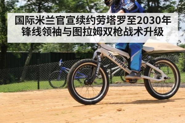 国际米兰官宣续约劳塔罗至2030年 锋线领袖与图拉姆双枪战术升级