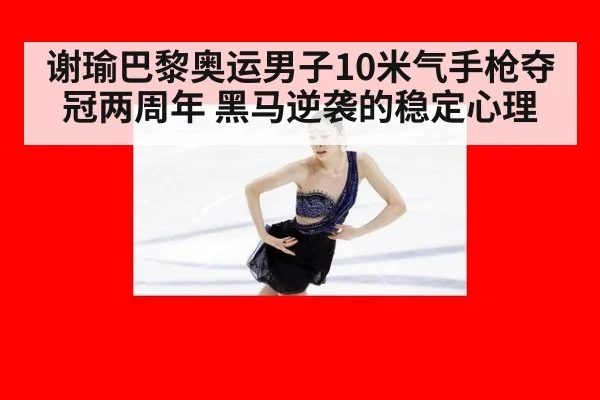 谢瑜巴黎奥运男子10米气手枪夺冠两周年 黑马逆袭的稳定心理