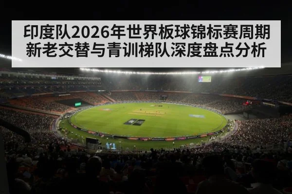 印度队2026年世界板球锦标赛周期新老交替与青训梯队深度盘点分析