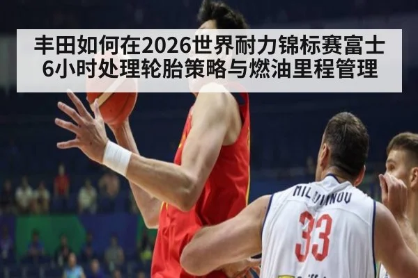 丰田如何在2026世界耐力锦标赛富士6小时处理轮胎策略与燃油里程管理