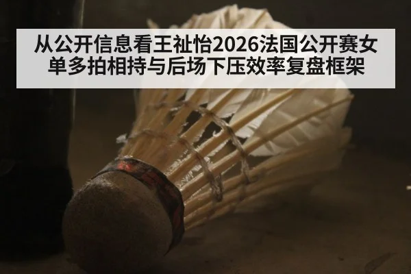 从公开信息看王祉怡2026法国公开赛女单多拍相持与后场下压效率复盘框架